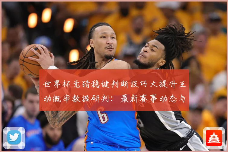 世界杯竞猜稳健判断技巧大提升互动概率数据研判：最新赛事动态与深度分析