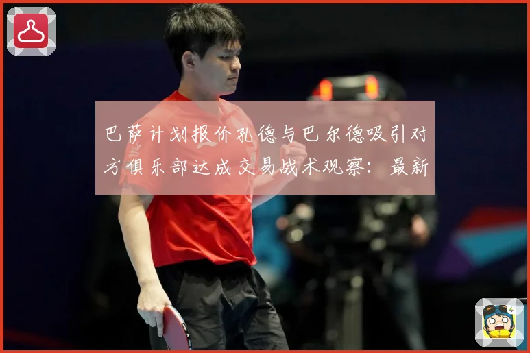 巴萨计划报价孔德与巴尔德吸引对方俱乐部达成交易战术观察：最新赛事动态与深度分析