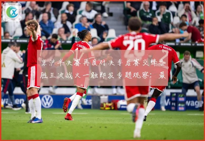 京沪半决赛再度对决季后赛交锋各胜三次战火一触即发专题观察：最新赛事动态与深度分析