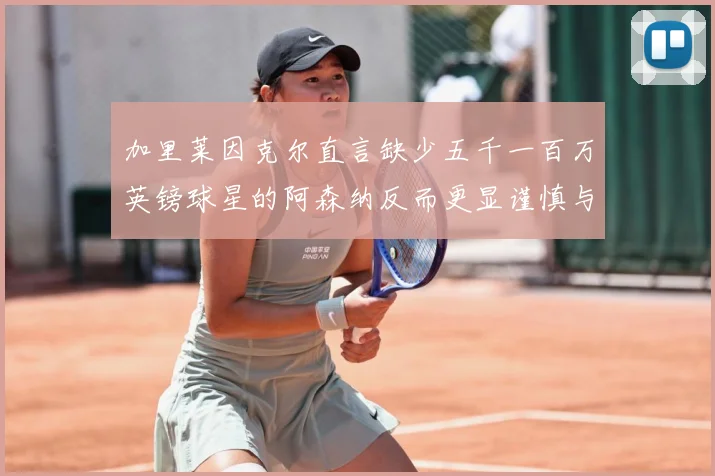 加里莱因克尔直言缺少五千一百万英镑球星的阿森纳反而更显谨慎与战术观察：最新赛事动态与深度分析
