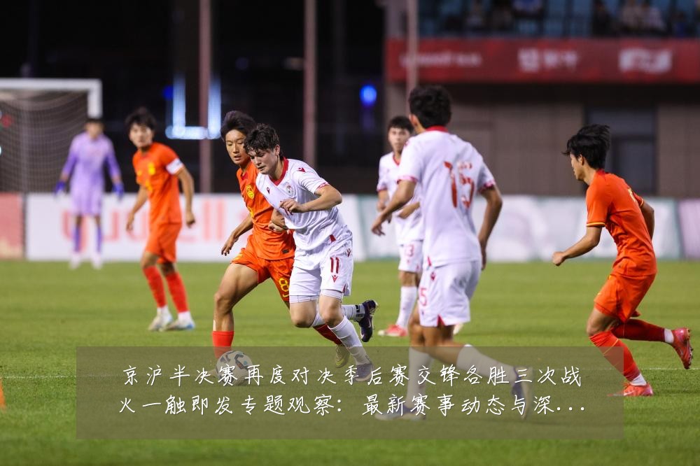 京沪半决赛再度对决季后赛交锋各胜三次战火一触即发专题观察:最新赛事动态与深度分析