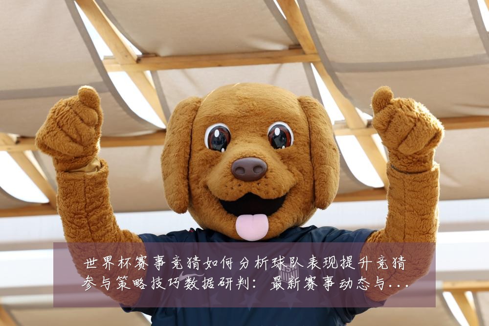 世界杯赛事竞猜如何分析球队表现提升竞猜参与策略技巧数据研判:最新赛事动态与深度分析