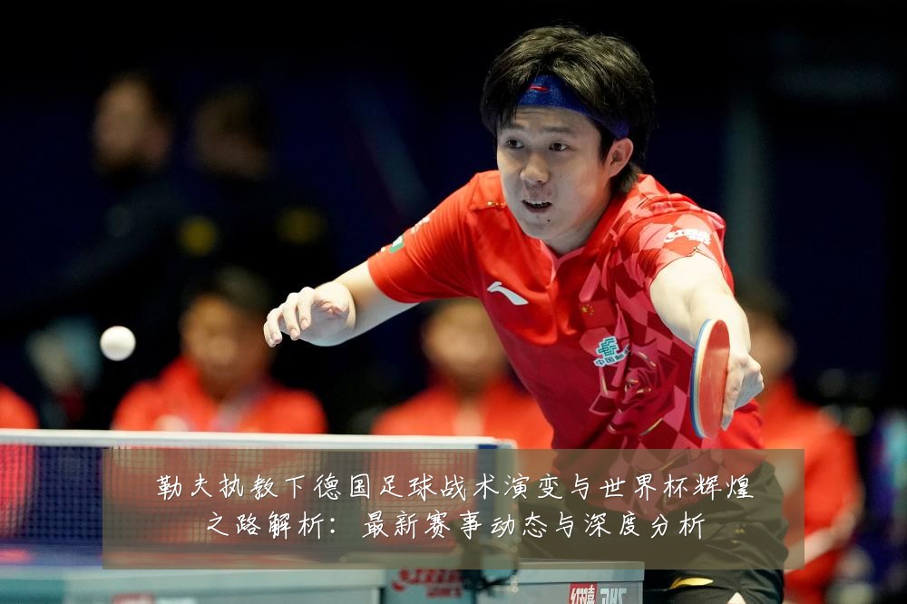 勒夫执教下德国足球战术演变与世界杯辉煌之路解析:最新赛事动态与深度分析