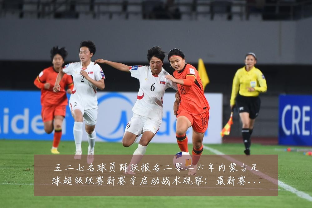 五二七名球员踊跃报名二零二六年内蒙古足球超级联赛新赛季启动战术观察:最新赛事动态与深度分析