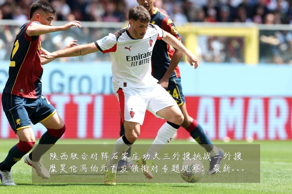 陕西联合对阵石家庄功夫三外援挑战二外援糜昊伦冯伯元首发领衔对专题观察：最新赛事动态与深度分析