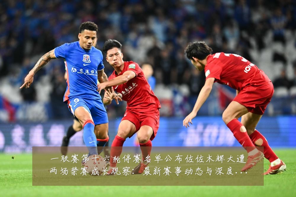 一联赛第十六轮停赛名单公布佐佐木辉大遭两场禁赛成长观察:最新赛事动态与深度分析