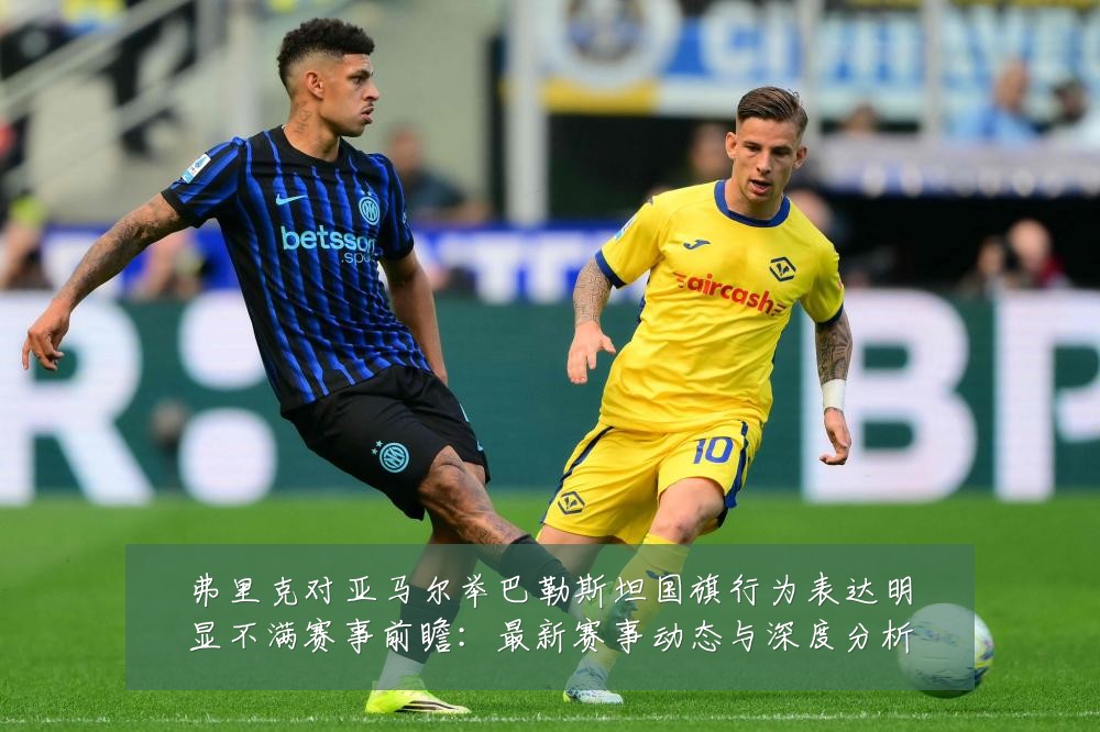 弗里克对亚马尔举巴勒斯坦国旗行为表达明显不满赛事前瞻:最新赛事动态与深度分析