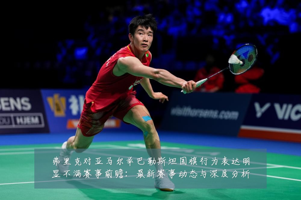 弗里克对亚马尔举巴勒斯坦国旗行为表达明显不满赛事前瞻:最新赛事动态与深度分析