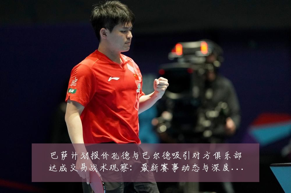 巴萨计划报价孔德与巴尔德吸引对方俱乐部达成交易战术观察:最新赛事动态与深度分析
