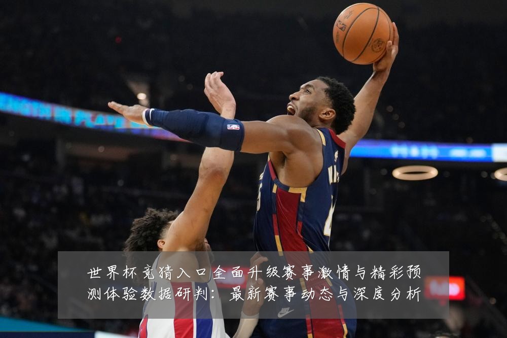 世界杯竞猜入口全面升级赛事激情与精彩预测体验数据研判:最新赛事动态与深度分析