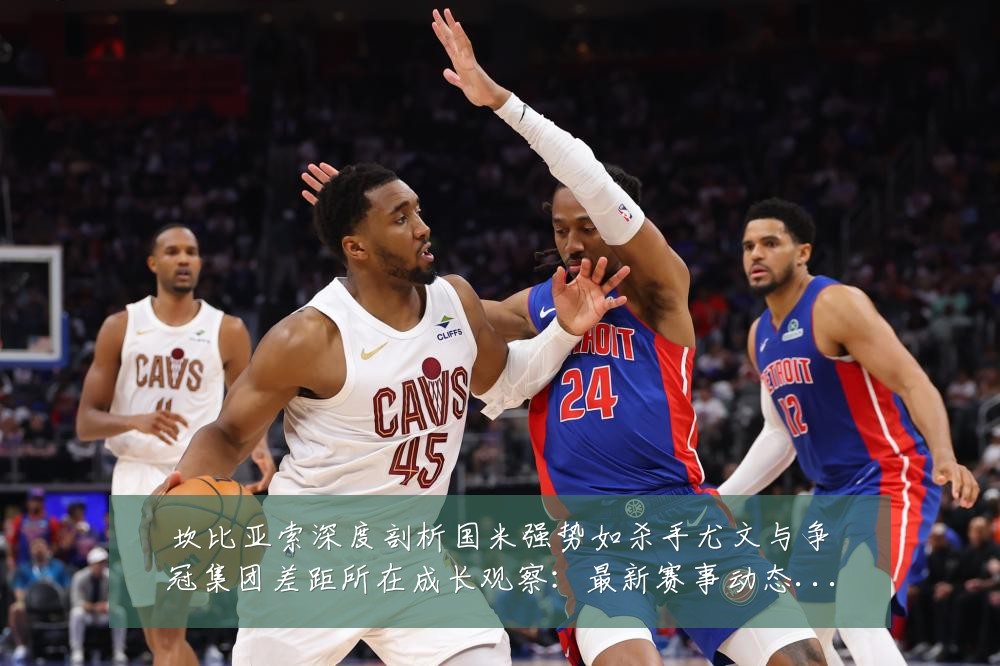 坎比亚索深度剖析国米强势如杀手尤文与争冠集团差距所在成长观察:最新赛事动态与深度分析